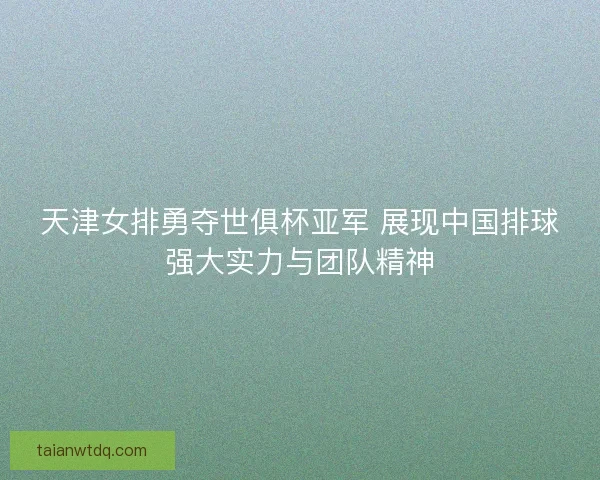 天津女排勇夺世俱杯亚军 展现中国排球强大实力与团队精神