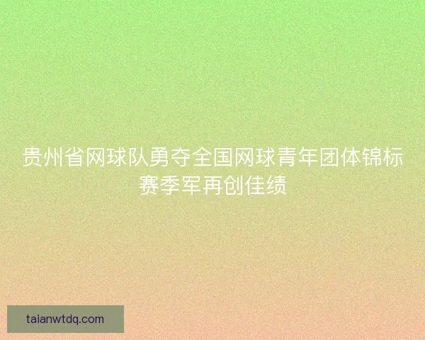贵州省网球队勇夺全国网球青年团体锦标赛季军再创佳绩