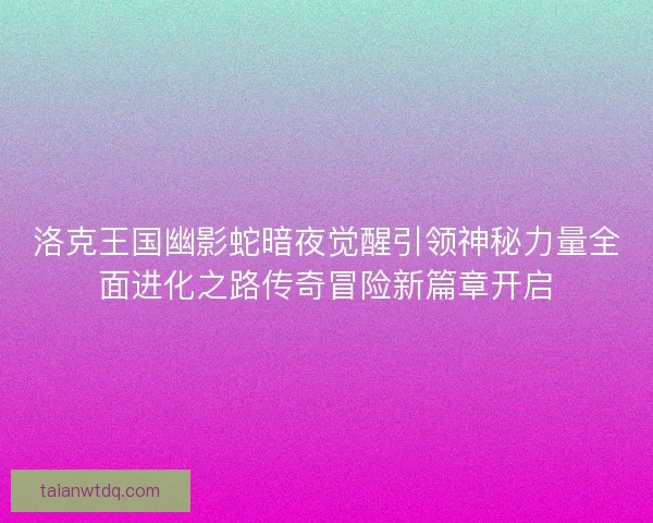 洛克王国幽影蛇暗夜觉醒引领神秘力量全面进化之路传奇冒险新篇章开启