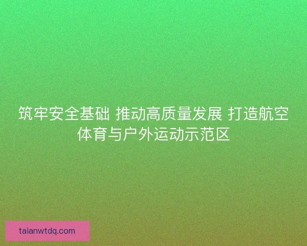 筑牢安全基础 推动高质量发展 打造航空体育与户外运动示范区