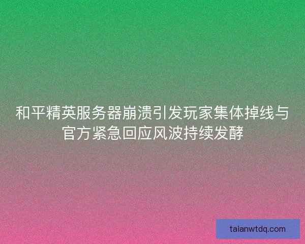 和平精英服务器崩溃引发玩家集体掉线与官方紧急回应风波持续发酵