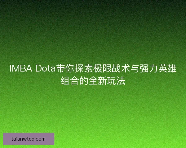 IMBA Dota带你探索极限战术与强力英雄组合的全新玩法