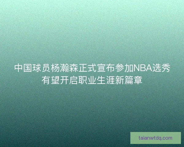 中国球员杨瀚森正式宣布参加NBA选秀有望开启职业生涯新篇章