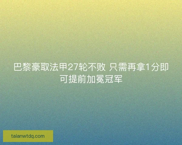 巴黎豪取法甲27轮不败 只需再拿1分即可提前加冕冠军