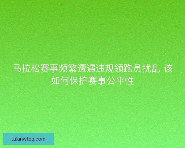 马拉松赛事频繁遭遇违规领跑员扰乱 该如何保护赛事公平性