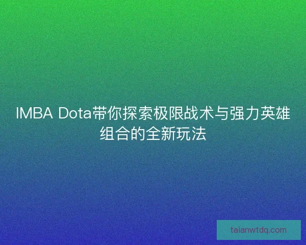 IMBA Dota带你探索极限战术与强力英雄组合的全新玩法