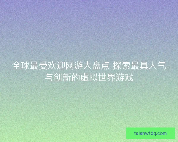 全球最受欢迎网游大盘点 探索最具人气与创新的虚拟世界游戏