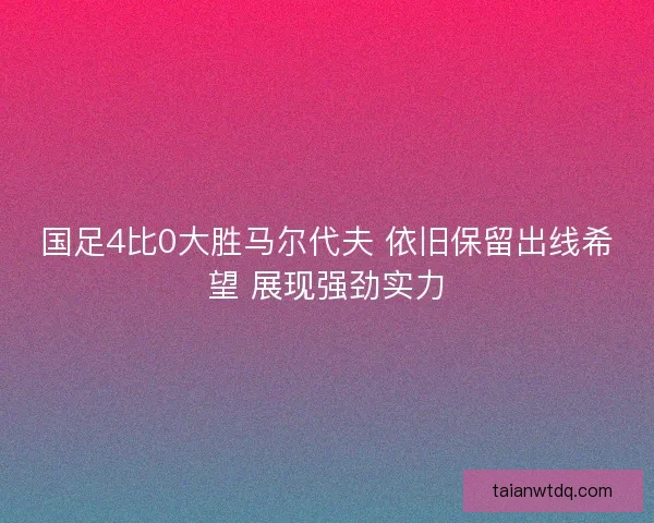 国足4比0大胜马尔代夫 依旧保留出线希望 展现强劲实力